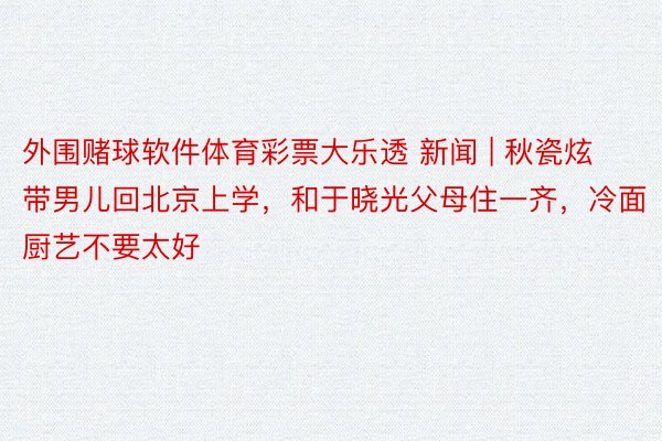 外围赌球软件体育彩票大乐透 新闻 | 秋瓷炫带男儿回北京上学，和于晓光父母住一齐，冷面厨艺不要太好