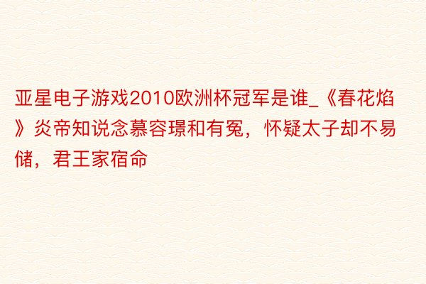 亚星电子游戏2010欧洲杯冠军是谁_《春花焰》炎帝知说念慕容璟和有冤，怀疑太子却不易储，君王家宿命