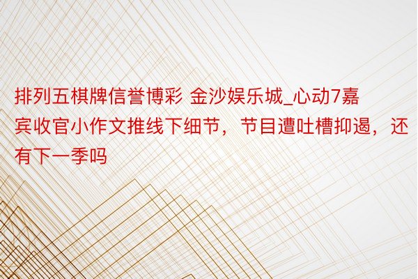排列五棋牌信誉博彩 金沙娱乐城_心动7嘉宾收官小作文推线下细节，节目遭吐槽抑遏，还有下一季吗